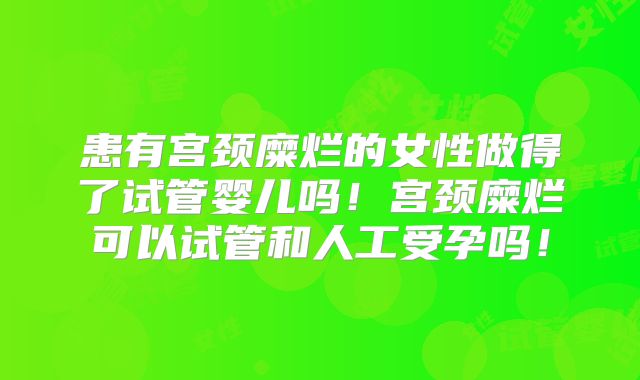 患有宫颈糜烂的女性做得了试管婴儿吗！宫颈糜烂可以试管和人工受孕吗！