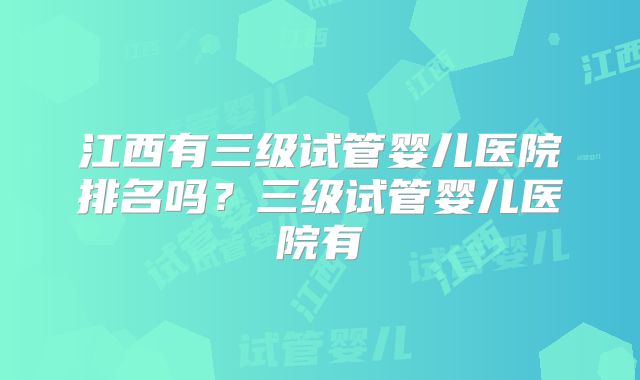 江西有三级试管婴儿医院排名吗？三级试管婴儿医院有