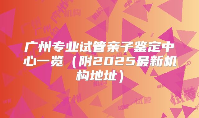 广州专业试管亲子鉴定中心一览(附2025最新机构地址)