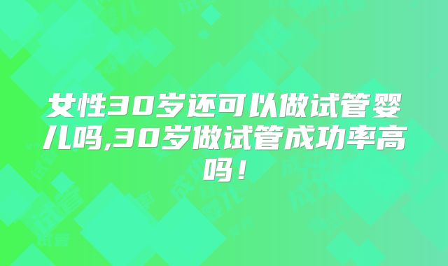 女性30岁还可以做试管婴儿吗,30岁做试管成功率高吗！