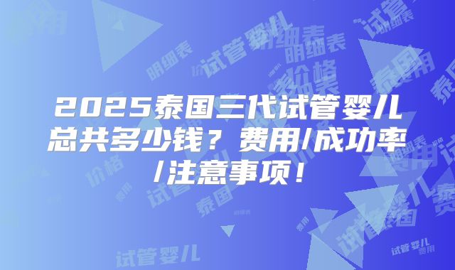 2025泰国三代试管婴儿总共多少钱?费用/成功率/注意事项!