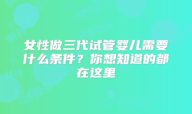 女性做三代试管婴儿需要什么条件？你想知道的都在这里