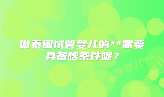 做泰国试管婴儿的**需要具备啥条件呢？