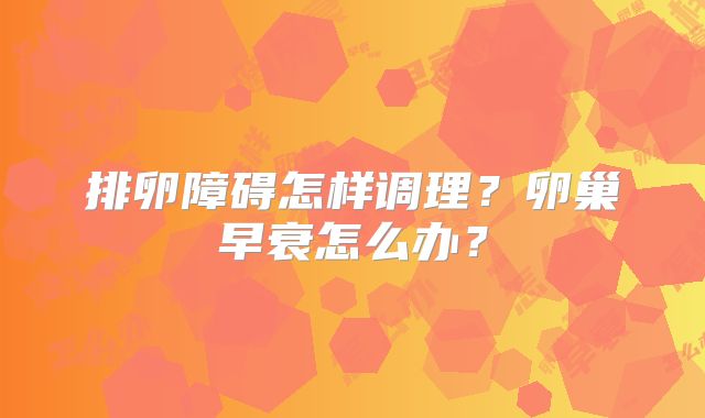 排卵障碍怎样调理？卵巢早衰怎么办？