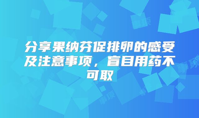 分享果纳芬促排卵的感受及注意事项,盲目用药不可取