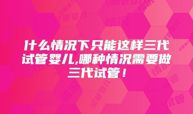 什么情况下只能这样三代试管婴儿,哪种情况需要做三代试管！