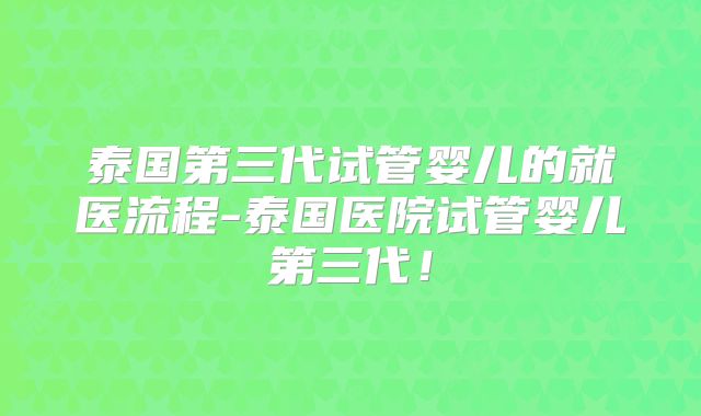 泰国第三代试管婴儿的就医流程-泰国医院试管婴儿第三代！