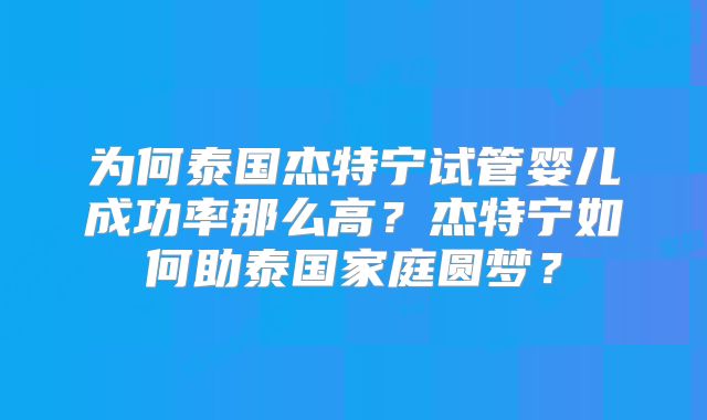为何泰国杰特宁试管婴儿成功率那么高？杰特宁如何助泰国家庭圆梦？