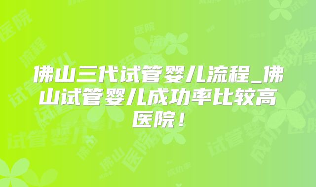 佛山三代试管婴儿流程_佛山试管婴儿成功率比较高医院！