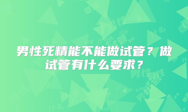 男性死精能不能做试管?做试管有什么要求?