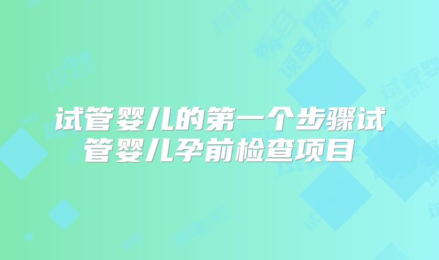 试管婴儿的第一个步骤试管婴儿孕前检查项目