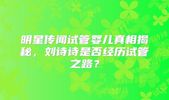 明星传闻试管婴儿真相揭秘,刘诗诗是否经历试管之路?
