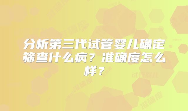 分析第三代试管婴儿确定筛查什么病？准确度怎么样？