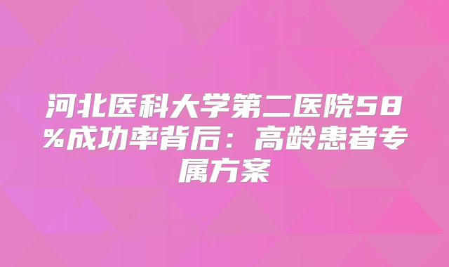 河北医科大学第二医院58%成功率背后:高龄患者专属方案
