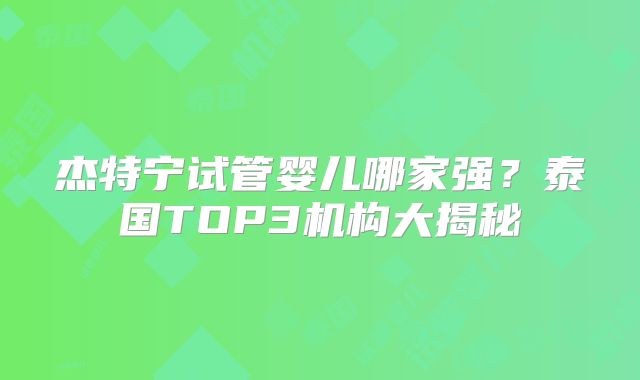 杰特宁试管婴儿哪家强？泰国TOP3机构大揭秘