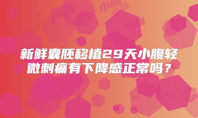 新鲜囊胚移植29天小腹轻微刺痛有下降感正常吗?
