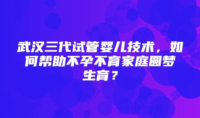 武汉三代试管婴儿技术，如何帮助不孕不育家庭圆梦生育？