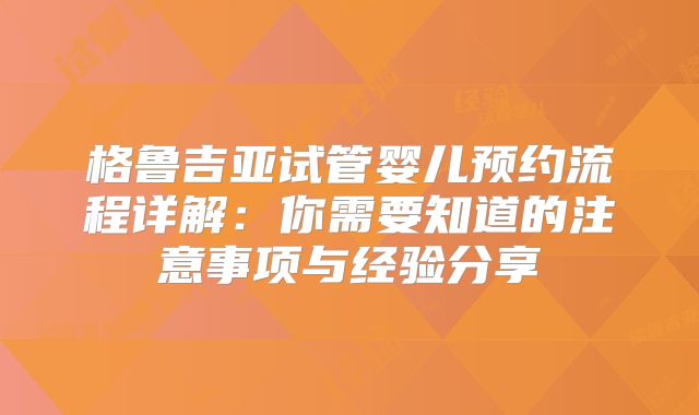 格鲁吉亚试管婴儿预约流程详解：你需要知道的注意事项与经验分享