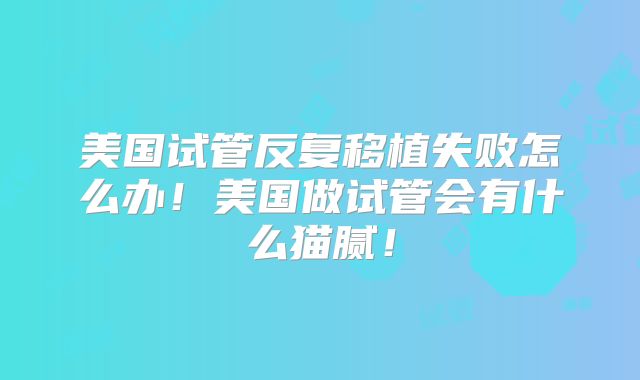 美国试管反复移植失败怎么办!美国做试管会有什么猫腻!