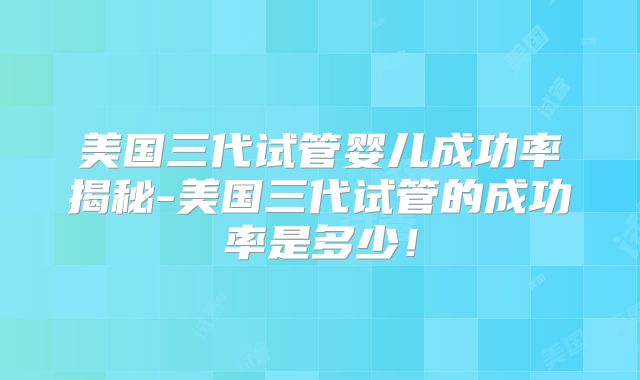 美国三代试管婴儿成功率揭秘-美国三代试管的成功率是多少!
