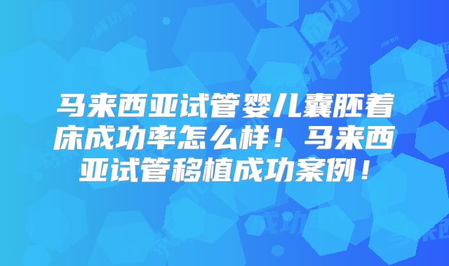 马来西亚试管婴儿囊胚着床成功率怎么样!马来西亚试管移植成功案例!