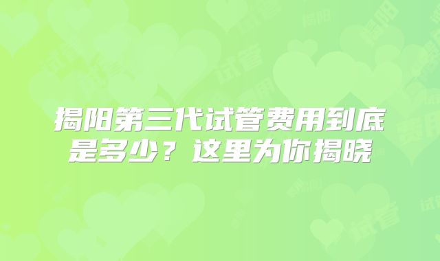 揭阳第三代试管费用到底是多少？这里为你揭晓