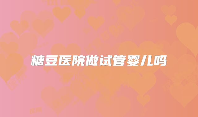糖豆医院做试管婴儿吗