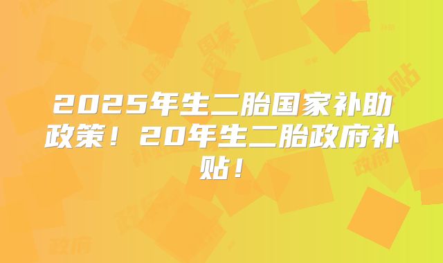 2025年生二胎国家补助政策！20年生二胎政府补贴！