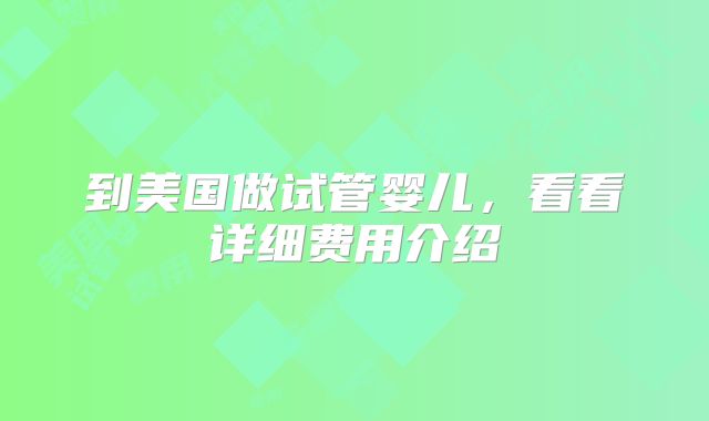 到美国做试管婴儿,看看详细费用介绍