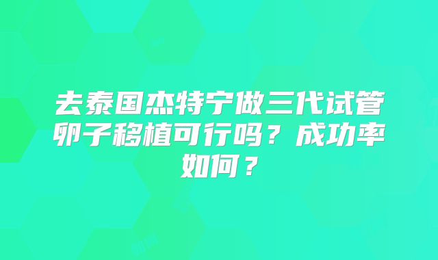 去泰国杰特宁做三代试管卵子移植可行吗？成功率如何？