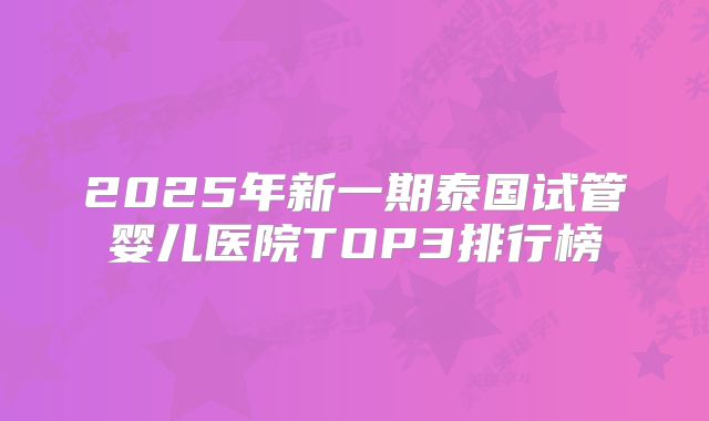 2025年新一期泰国试管婴儿医院TOP3排行榜