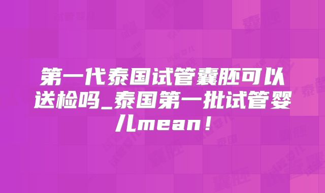 第一代泰国试管囊胚可以送检吗_泰国第一批试管婴儿mean！