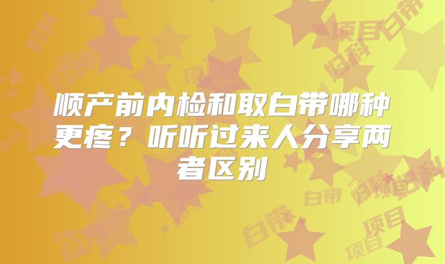 顺产前内检和取白带哪种更疼？听听过来人分享两者区别