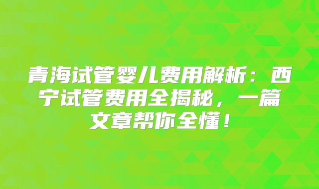 青海试管婴儿费用解析：西宁试管费用全揭秘，一篇文章帮你全懂！