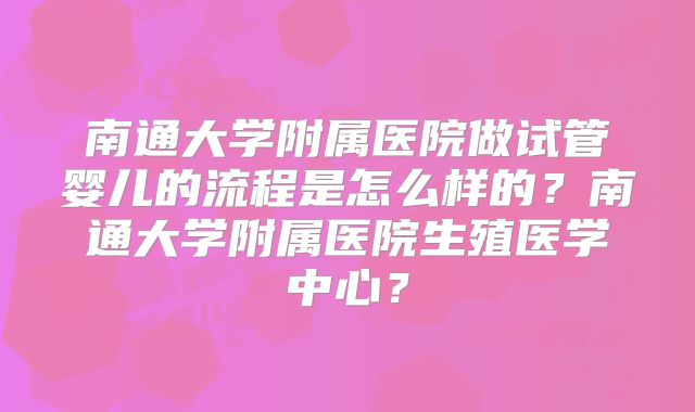 南通大学附属医院做试管婴儿的流程是怎么样的？南通大学附属医院生殖医学中心？