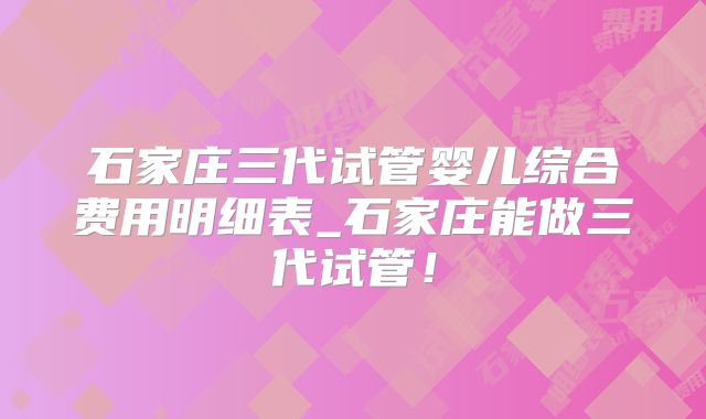 石家庄三代试管婴儿综合费用明细表_石家庄能做三代试管！