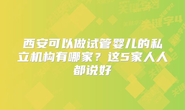 西安可以做试管婴儿的私立机构有哪家？这5家人人都说好