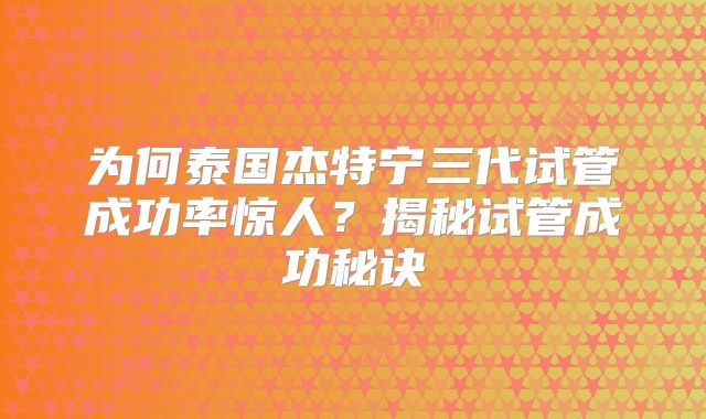 为何泰国杰特宁三代试管成功率惊人?揭秘试管成功秘诀