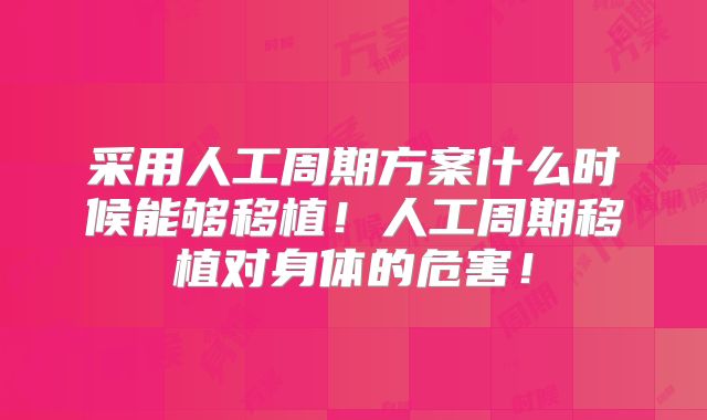 采用人工周期方案什么时候能够移植!人工周期移植对身体的危害!
