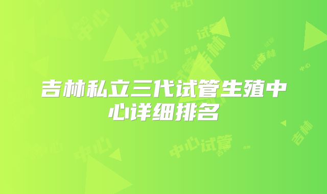 吉林私立三代试管生殖中心详细排名