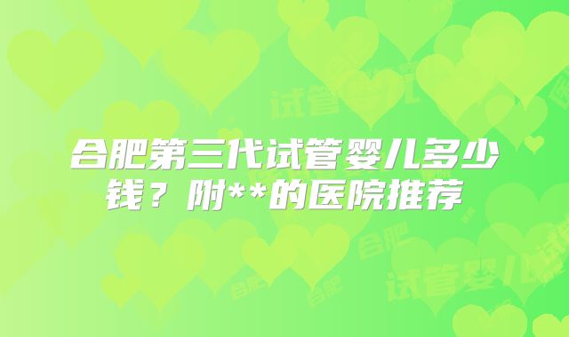 合肥第三代试管婴儿多少钱？附**的医院推荐