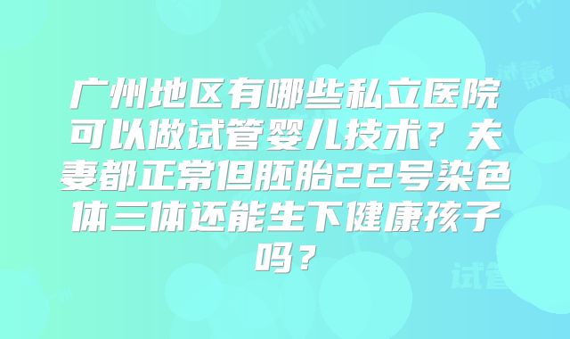 广州地区有哪些私立医院可以做试管婴儿技术？夫妻都正常但胚胎22号染色体三体还能生下健康孩子吗？
