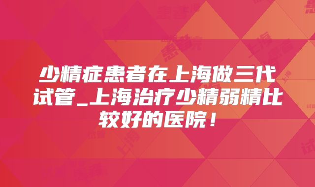 少精症患者在上海做三代试管_上海治疗少精弱精比较好的医院!