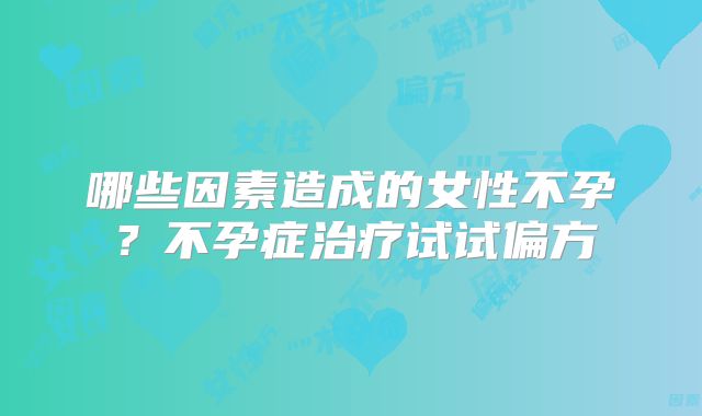 哪些因素造成的女性不孕？不孕症治疗试试偏方