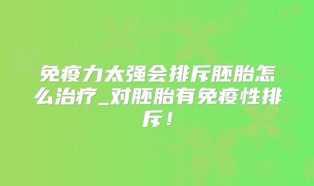 免疫力太强会排斥胚胎怎么治疗_对胚胎有免疫性排斥!