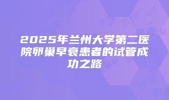 2025年兰州大学第二医院卵巢早衰患者的试管成功之路