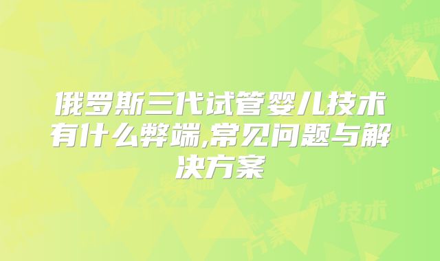 俄罗斯三代试管婴儿技术有什么弊端,常见问题与解决方案