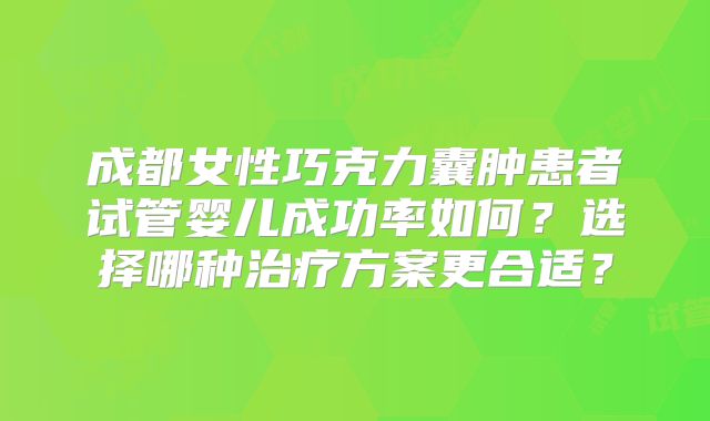 成都女性巧克力囊肿患者试管婴儿成功率如何？选择哪种治疗方案更合适？