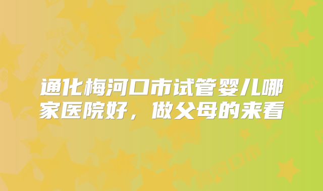 通化梅河口市试管婴儿哪家医院好，做父母的来看