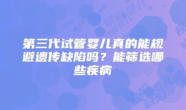 第三代试管婴儿真的能规避遗传缺陷吗?能筛选哪些疾病